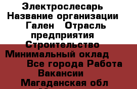 Электрослесарь › Название организации ­ Гален › Отрасль предприятия ­ Строительство › Минимальный оклад ­ 20 000 - Все города Работа » Вакансии   . Магаданская обл.,Магадан г.